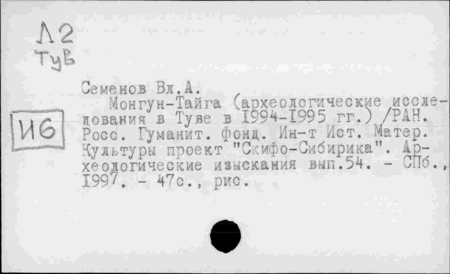 ﻿Л2 таь
Семенов Вл.А.
Монгун-Тайга (археологические исследования в Туве в 1994-1995 гг.) /РАН. Росс. Гуманит. фонд. Ин-т Ист. Матер. 'Культуры проект "Скифе-Сибиряка". Археологические изыскания вып.54. - Ло., 1997. - 47с., рис.